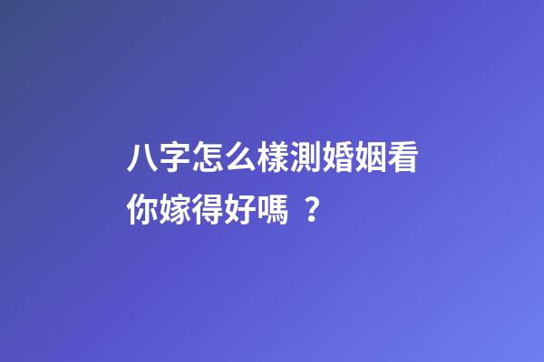 八字怎么樣測婚姻看你嫁得好嗎？